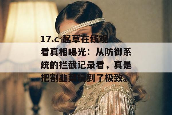 17.c 起草在线观看真相曝光：从防御系统的拦截记录看，真是把割韭菜玩到了极致。