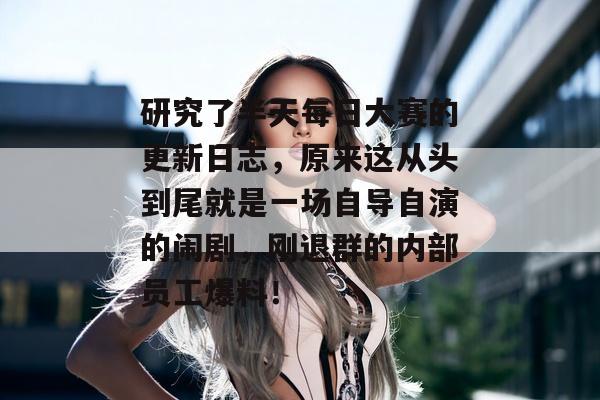 研究了半天每日大赛的更新日志，原来这从头到尾就是一场自导自演的闹剧，刚退群的内部员工爆料！