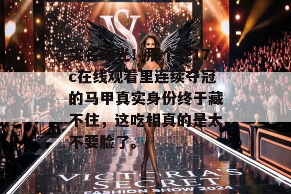 实名曝光！那个在17c在线观看里连续夺冠的马甲真实身份终于藏不住，这吃相真的是太不要脸了。