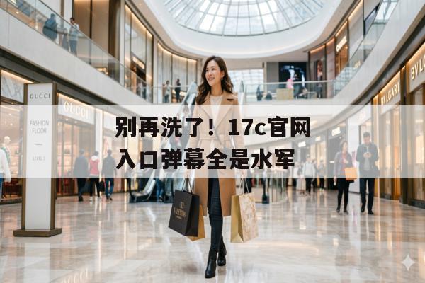 别再洗了！17c官网入口弹幕全是水军