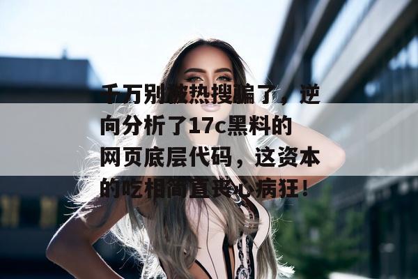 千万别被热搜骗了，逆向分析了17c黑料的网页底层代码，这资本的吃相简直丧心病狂！