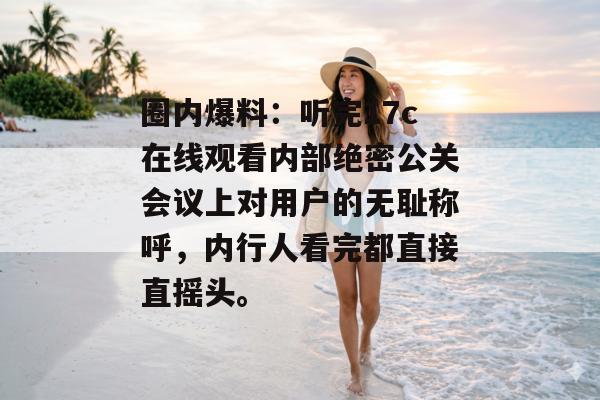 圈内爆料：听完17c在线观看内部绝密公关会议上对用户的无耻称呼，内行人看完都直接直摇头。