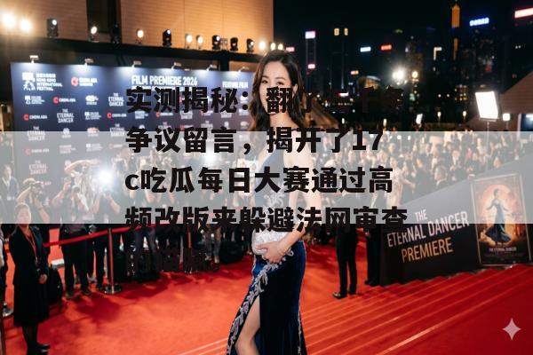 实测揭秘：翻了三千条争议留言，揭开了17c吃瓜每日大赛通过高频改版来躲避法网审查的猫腻。