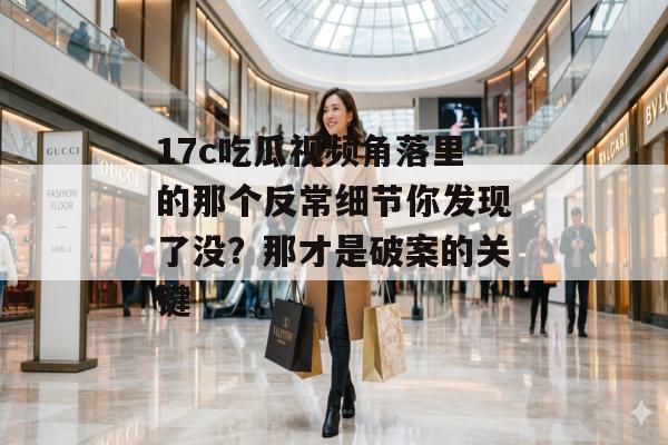 17c吃瓜视频角落里的那个反常细节你发现了没？那才是破案的关键