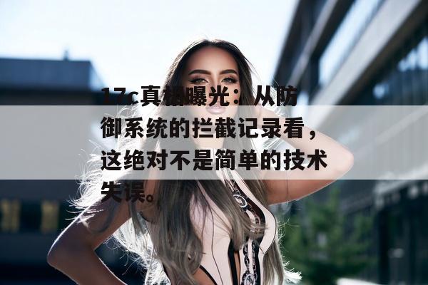 17c真相曝光：从防御系统的拦截记录看，这绝对不是简单的技术失误。