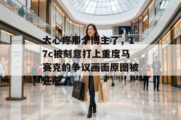 太心疼那个博主了，17c被刻意打上重度马赛克的争议画面原图被还原了