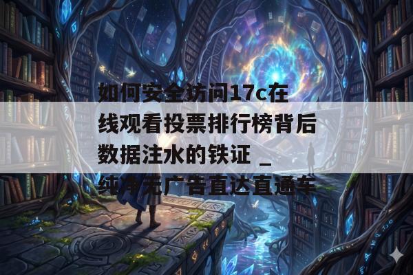 如何安全访问17c在线观看投票排行榜背后数据注水的铁证 _ 纯净无广告直达直通车